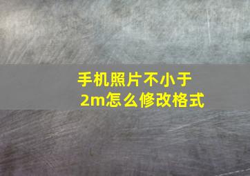 手机照片不小于2m怎么修改格式