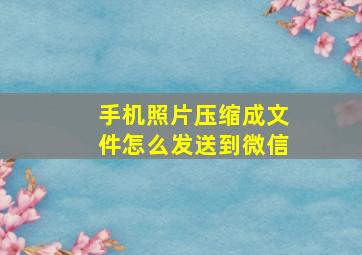 手机照片压缩成文件怎么发送到微信