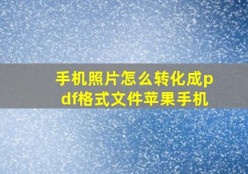 手机照片怎么转化成pdf格式文件苹果手机