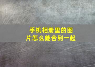 手机相册里的图片怎么能合到一起