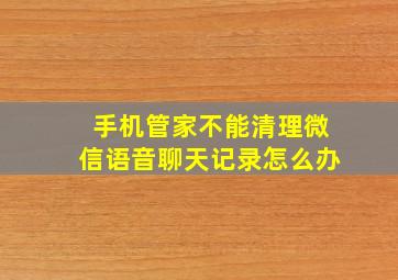 手机管家不能清理微信语音聊天记录怎么办