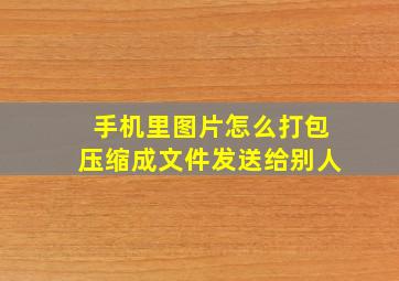 手机里图片怎么打包压缩成文件发送给别人