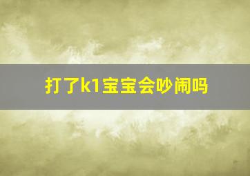 打了k1宝宝会吵闹吗