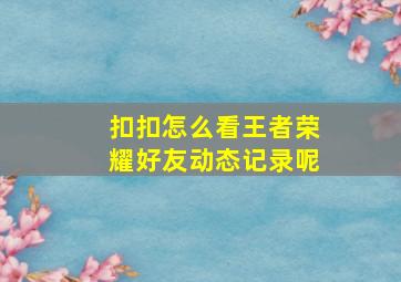 扣扣怎么看王者荣耀好友动态记录呢