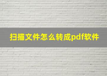 扫描文件怎么转成pdf软件