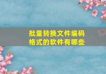 批量转换文件编码格式的软件有哪些