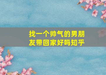 找一个帅气的男朋友带回家好吗知乎