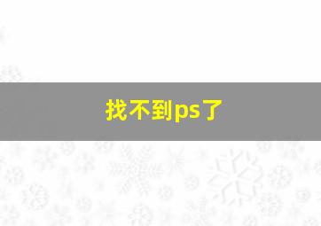 找不到ps了