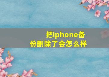 把iphone备份删除了会怎么样