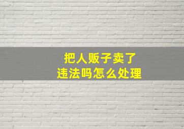 把人贩子卖了违法吗怎么处理