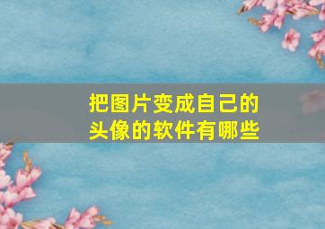 把图片变成自己的头像的软件有哪些