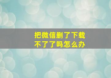 把微信删了下载不了了吗怎么办