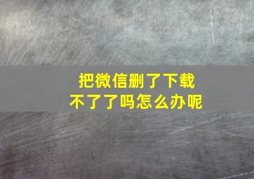 把微信删了下载不了了吗怎么办呢