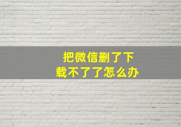 把微信删了下载不了了怎么办