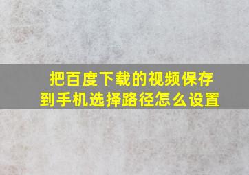 把百度下载的视频保存到手机选择路径怎么设置