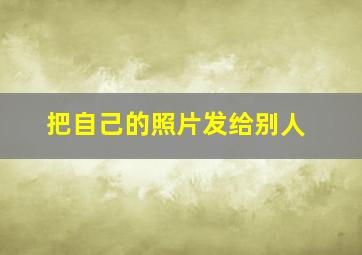 把自己的照片发给别人