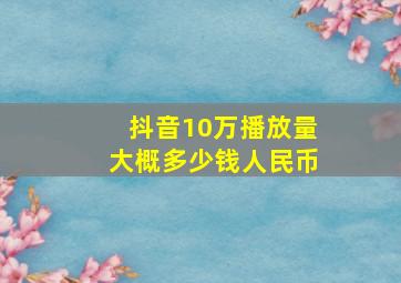 抖音10万播放量大概多少钱人民币