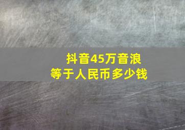 抖音45万音浪等于人民币多少钱