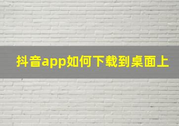 抖音app如何下载到桌面上