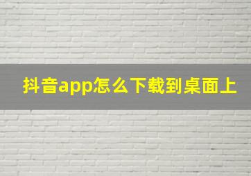 抖音app怎么下载到桌面上