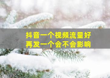 抖音一个视频流量好再发一个会不会影响