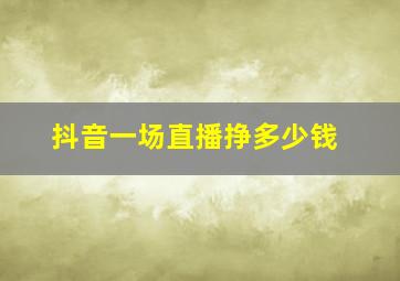 抖音一场直播挣多少钱