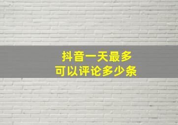 抖音一天最多可以评论多少条