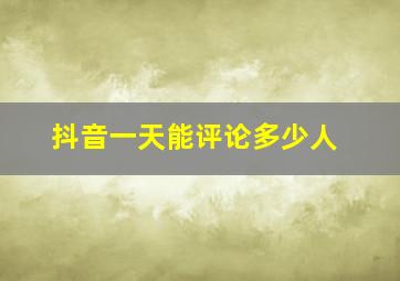 抖音一天能评论多少人