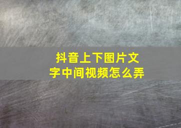 抖音上下图片文字中间视频怎么弄