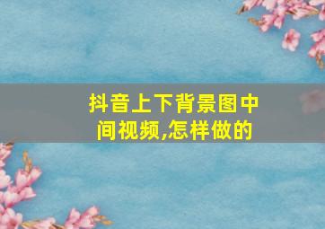 抖音上下背景图中间视频,怎样做的