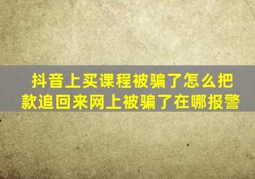 抖音上买课程被骗了怎么把款追回来网上被骗了在哪报警