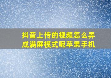 抖音上传的视频怎么弄成满屏模式呢苹果手机