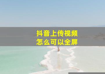 抖音上传视频怎么可以全屏