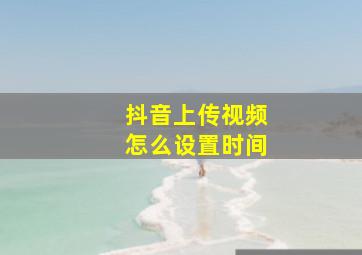 抖音上传视频怎么设置时间