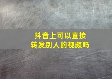 抖音上可以直接转发别人的视频吗