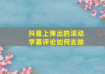 抖音上弹出的滚动字幕评论如何去除