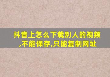 抖音上怎么下载别人的视频,不能保存,只能复制网址