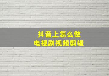 抖音上怎么做电视剧视频剪辑