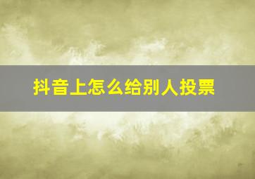 抖音上怎么给别人投票