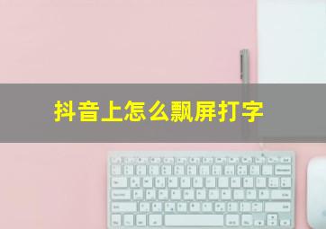 抖音上怎么飘屏打字