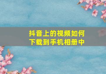 抖音上的视频如何下载到手机相册中