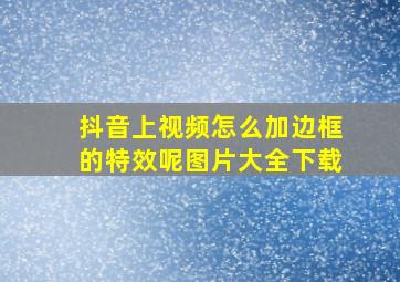 抖音上视频怎么加边框的特效呢图片大全下载