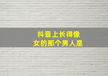 抖音上长得像女的那个男人是