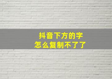 抖音下方的字怎么复制不了了