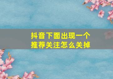 抖音下面出现一个推荐关注怎么关掉