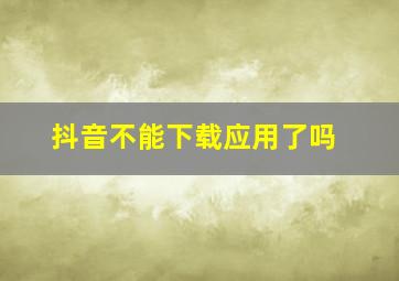 抖音不能下载应用了吗