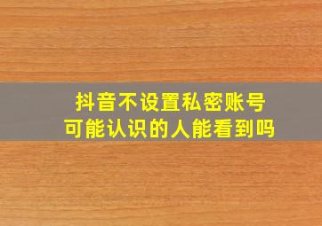 抖音不设置私密账号可能认识的人能看到吗