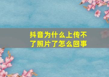 抖音为什么上传不了照片了怎么回事