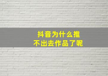 抖音为什么推不出去作品了呢