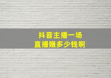 抖音主播一场直播赚多少钱啊